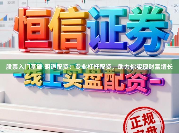 股票入门基础 明道配资:专业杠杆配资,助力你实现财富增长