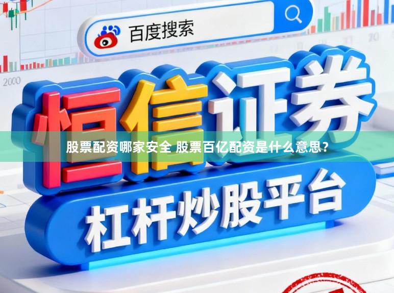 股票配资哪家安全 股票百亿配资是什么意思？