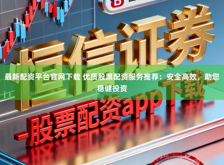 最新配资平台官网下载 优质股票配资服务推荐:安全高效,助您稳健投资