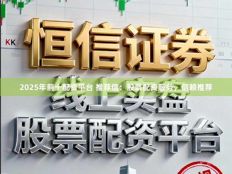 2025年前十配资平台 推荐信：股票配资服务，信赖推荐