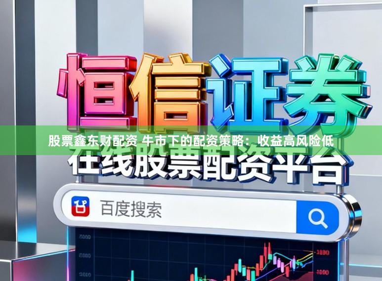 股票鑫东财配资 牛市下的配资策略：收益高风险低