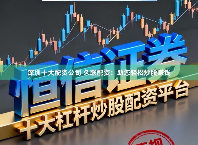 深圳十大配资公司 久联配资:助您轻松炒股赚钱