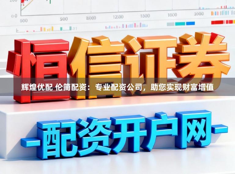辉煌优配 伦简配资：专业配资公司，助您实现财富增值