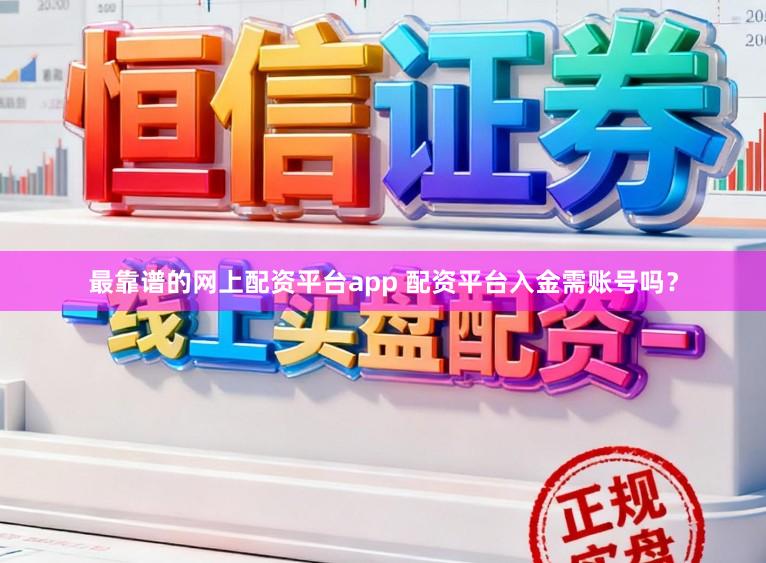 最靠谱的网上配资平台app 配资平台入金需账号吗？