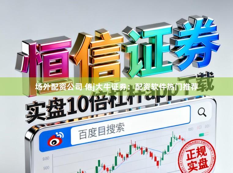 场外配资公司 倦j大牛证券：配资软件热门推荐