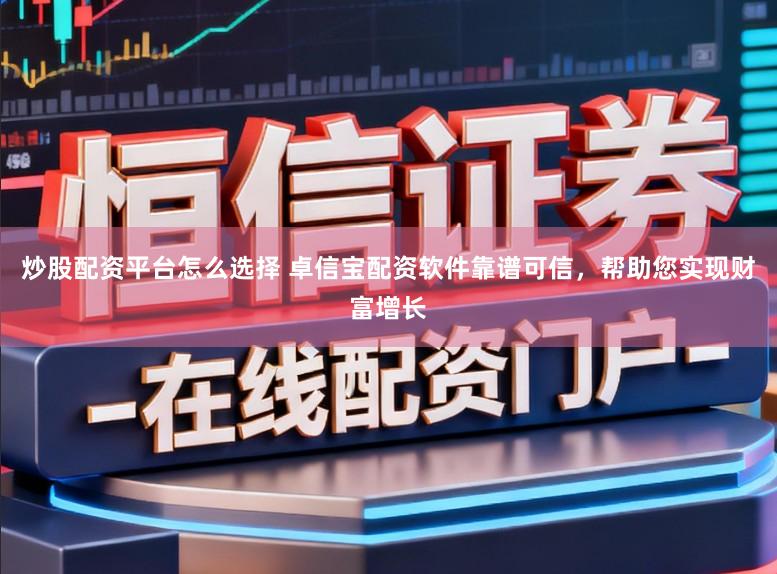 炒股配资平台怎么选择 卓信宝配资软件靠谱可信，帮助您实现财富增长