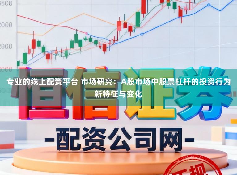 专业的线上配资平台 市场研究：A股市场中股票杠杆的投资行为新特征与变化