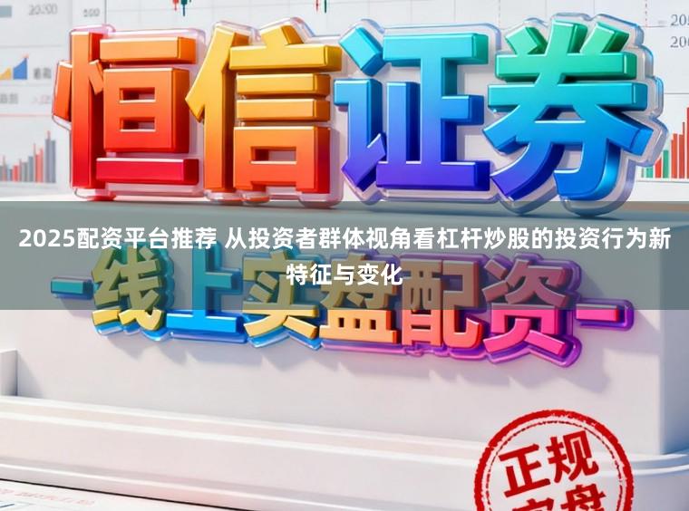 2025配资平台推荐 从投资者群体视角看杠杆炒股的投资行为新特征与变化