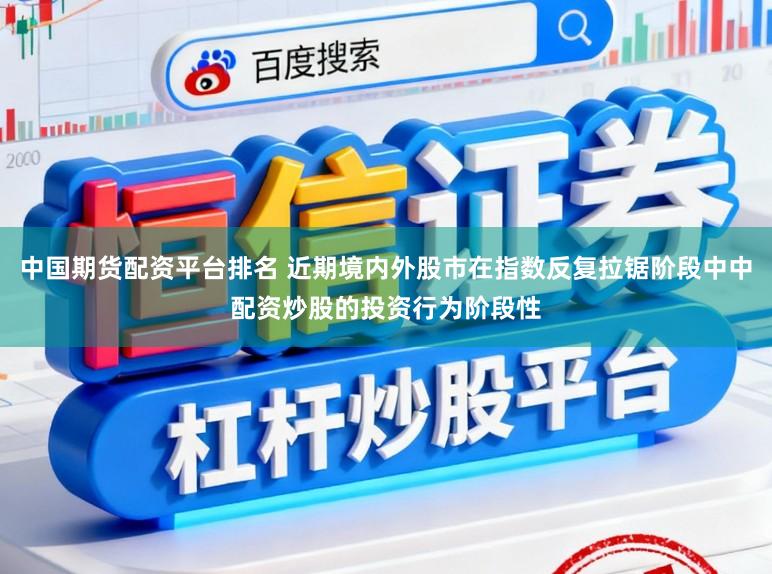 中国期货配资平台排名 近期境内外股市在指数反复拉锯阶段中中配资炒股的投资行为阶段性