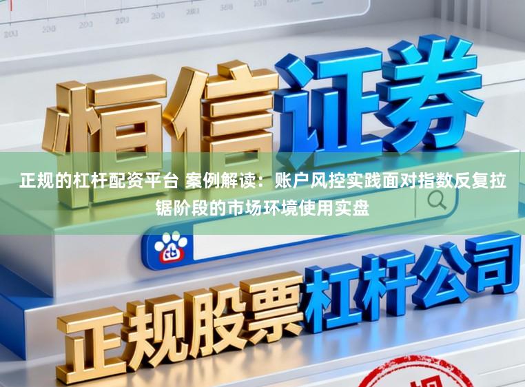 正规的杠杆配资平台 案例解读：账户风控实践面对指数反复拉锯阶段的市场环境使用实盘