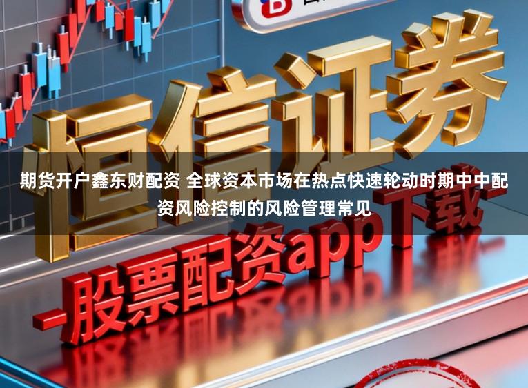 期货开户鑫东财配资 全球资本市场在热点快速轮动时期中中配资风险控制的风险管理常见