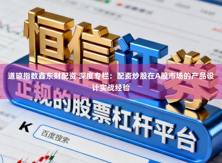 道琼指数鑫东财配资 深度专栏：配资炒股在A股市场的产品设计实战经验