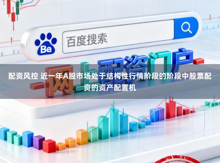 配资风控 近一年A股市场处于结构性行情阶段的阶段中股票配资的资产配置机
