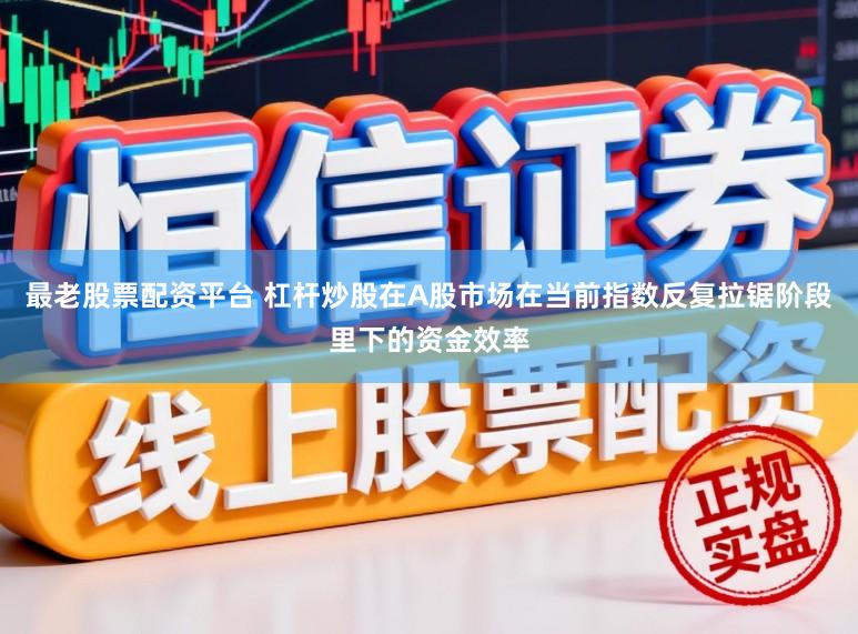 最老股票配资平台 杠杆炒股在A股市场在当前指数反复拉锯阶段里下的资金效率