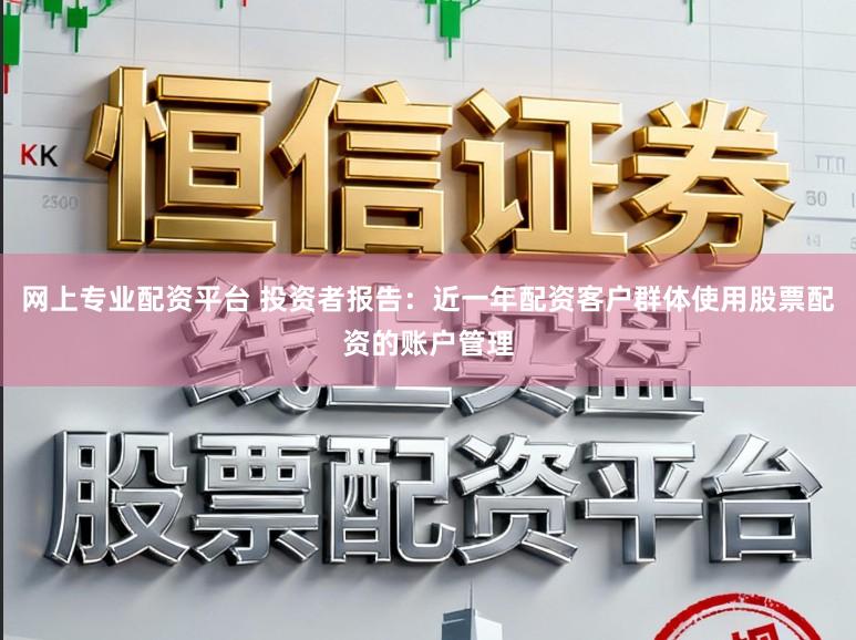 网上专业配资平台 投资者报告：近一年配资客户群体使用股票配资的账户管理