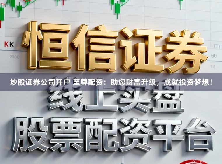 炒股证券公司开户 至尊配资:助您财富升级,成就投资梦想!