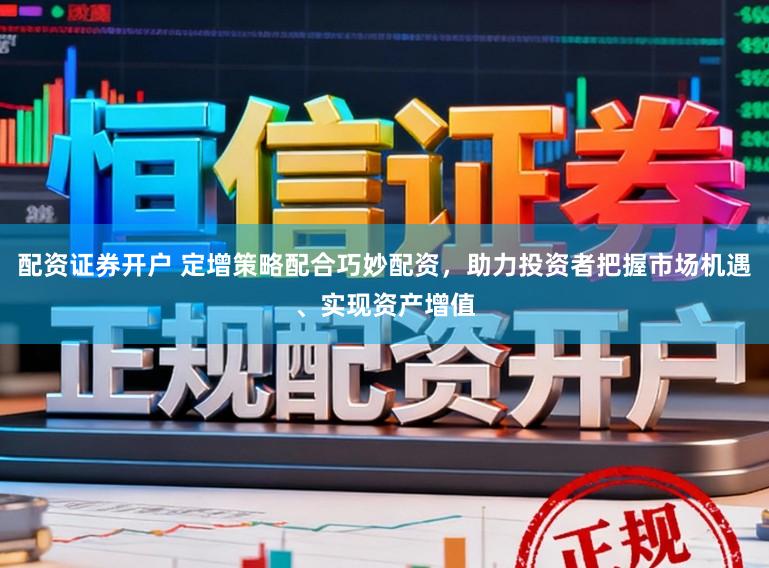配资证券开户 定增策略配合巧妙配资，助力投资者把握市场机遇、实现资产增值