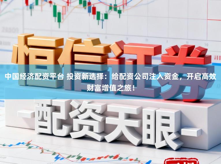 中国经济配资平台 投资新选择：给配资公司注入资金，开启高效财富增值之旅！