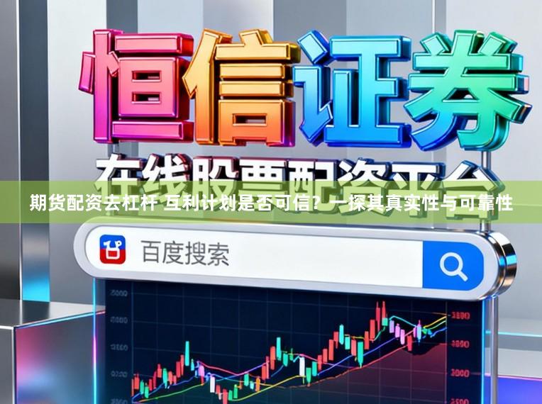 期货配资去杠杆 互利计划是否可信？一探其真实性与可靠性
