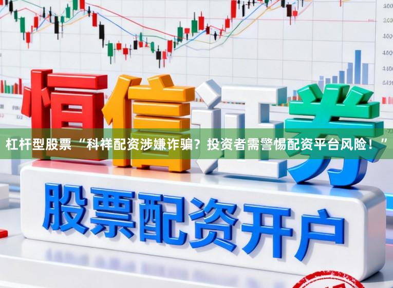 杠杆型股票 “科祥配资涉嫌诈骗？投资者需警惕配资平台风险！”