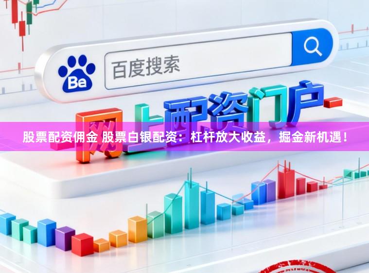 股票配资佣金 股票白银配资:杠杆放大收益,掘金新机遇!