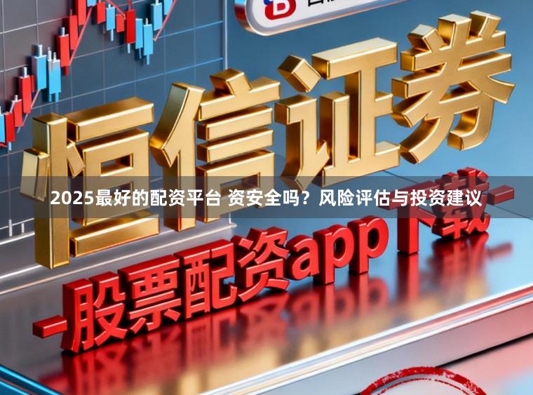 2025最好的配资平台 资安全吗？风险评估与投资建议