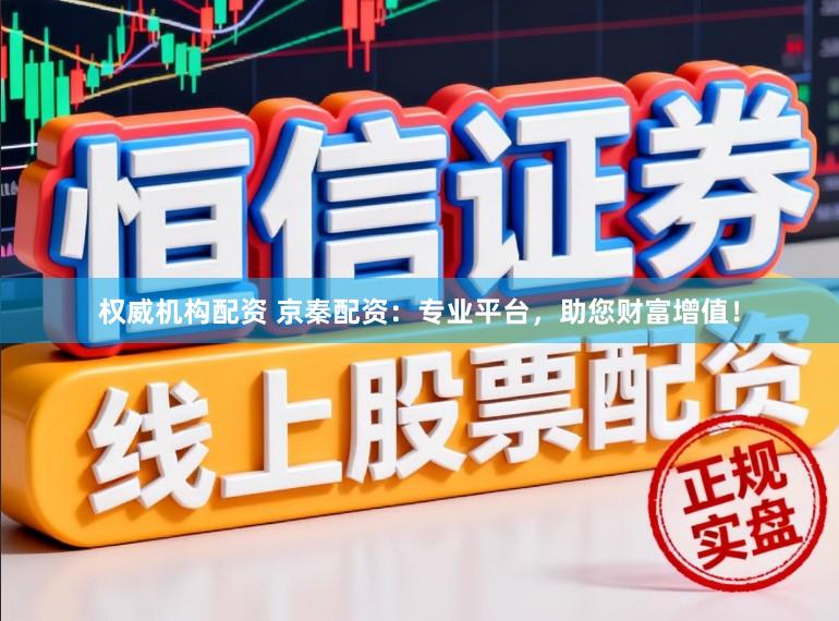 权威机构配资 京秦配资：专业平台，助您财富增值！