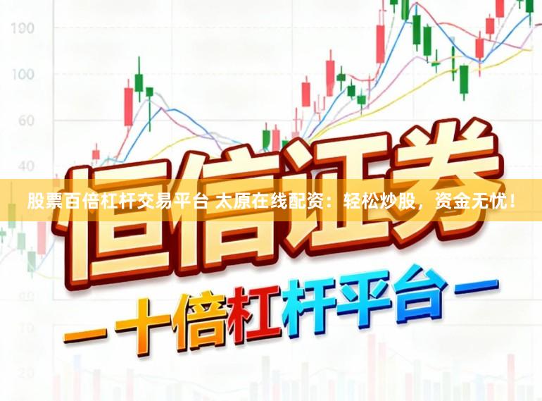 股票百倍杠杆交易平台 太原在线配资：轻松炒股，资金无忧！