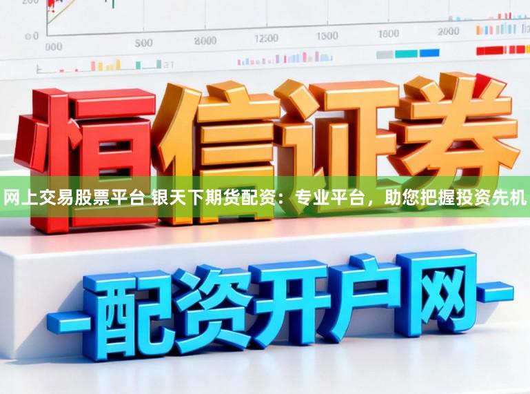 网上交易股票平台 银天下期货配资：专业平台，助您把握投资先机