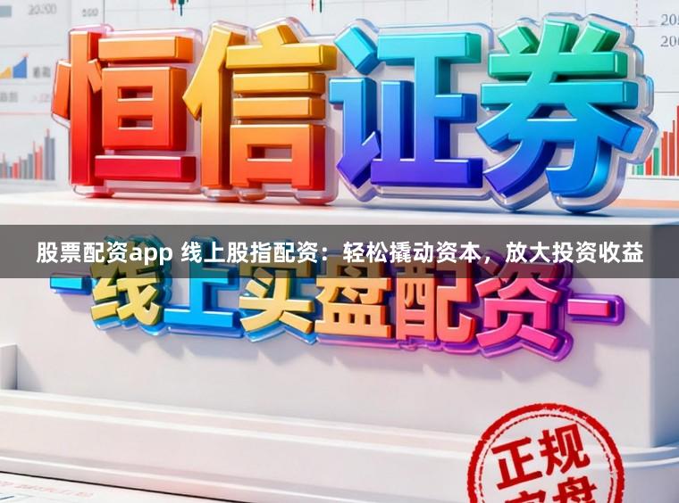 股票配资app 线上股指配资：轻松撬动资本，放大投资收益