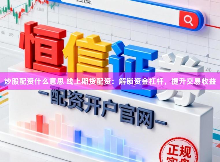 炒股配资什么意思 线上期货配资：解锁资金杠杆，提升交易收益