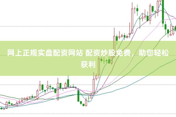 网上正规实盘配资网站 配资炒股免费，助您轻松获利