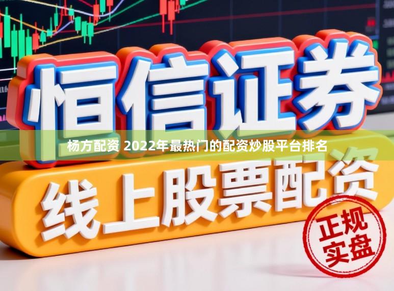 杨方配资 2022年最热门的配资炒股平台排名