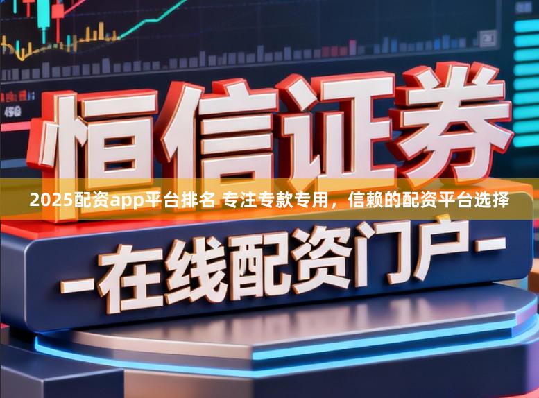 2025配资app平台排名 专注专款专用，信赖的配资平台选择