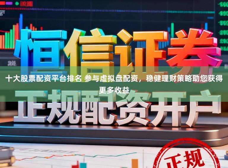 十大股票配资平台排名 参与虚拟盘配资，稳健理财策略助您获得更多收益