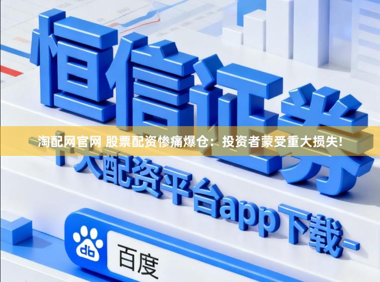 淘配网官网 股票配资惨痛爆仓：投资者蒙受重大损失!