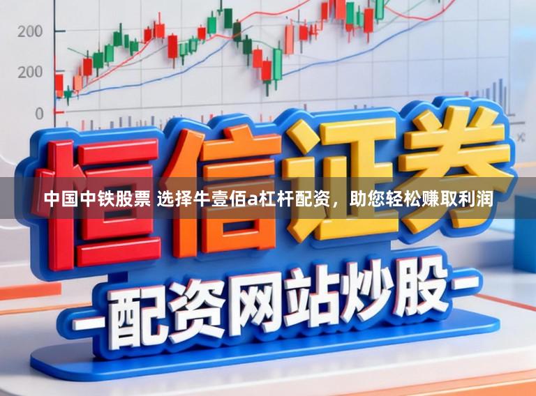 中国中铁股票 选择牛壹佰a杠杆配资，助您轻松赚取利润