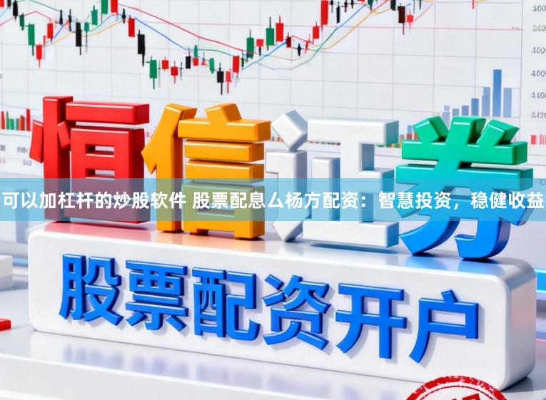 可以加杠杆的炒股软件 股票配息厶杨方配资：智慧投资，稳健收益