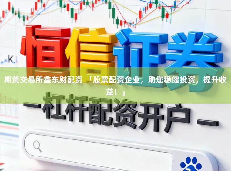 期货交易所鑫东财配资 「股票配资企业，助您稳健投资，提升收益！」