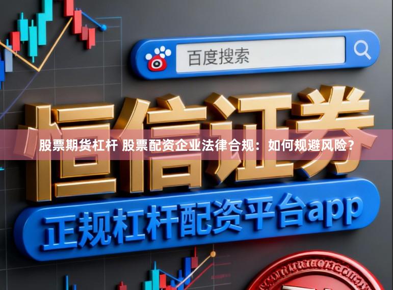 股票期货杠杆 股票配资企业法律合规：如何规避风险？