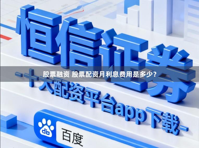 股票融资 股票配资月利息费用是多少？