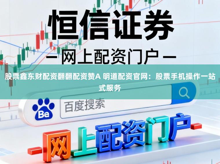 股票鑫东财配资翻翻配资赞A 明道配资官网：股票手机操作一站式服务
