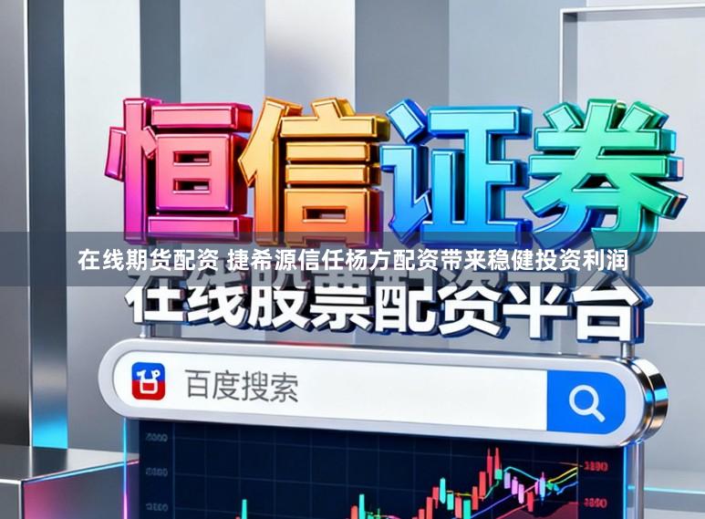 在线期货配资 捷希源信任杨方配资带来稳健投资利润
