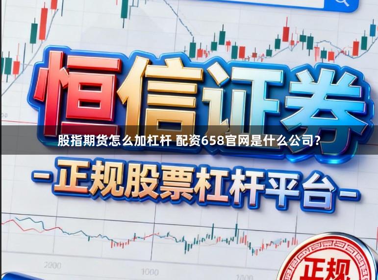 股指期货怎么加杠杆 配资658官网是什么公司？