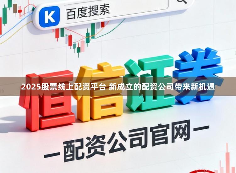 2025股票线上配资平台 新成立的配资公司带来新机遇
