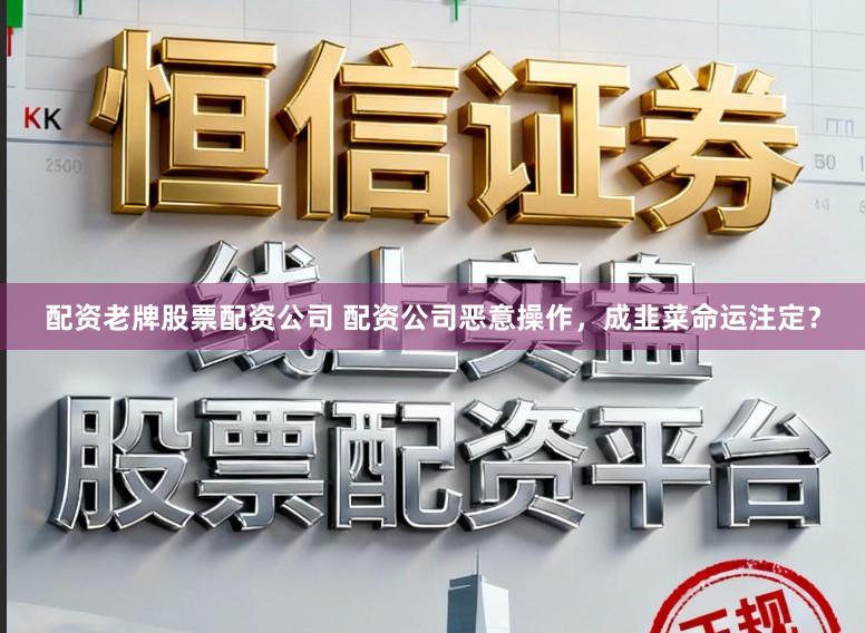 配资老牌股票配资公司 配资公司恶意操作，成韭菜命运注定？