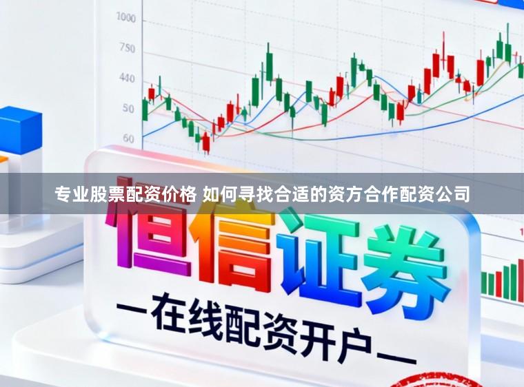 专业股票配资价格 如何寻找合适的资方合作配资公司