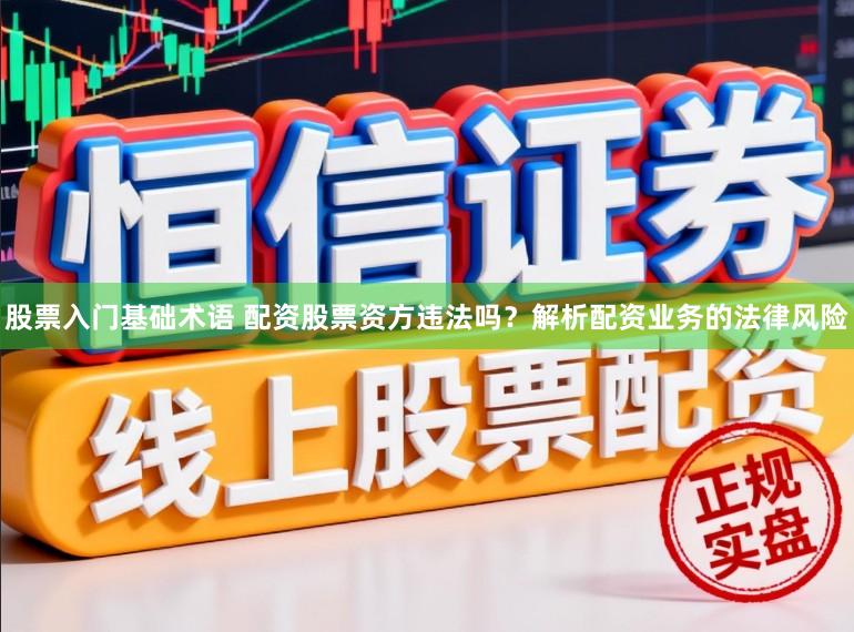 股票入门基础术语 配资股票资方违法吗?解析配资业务的法律风险