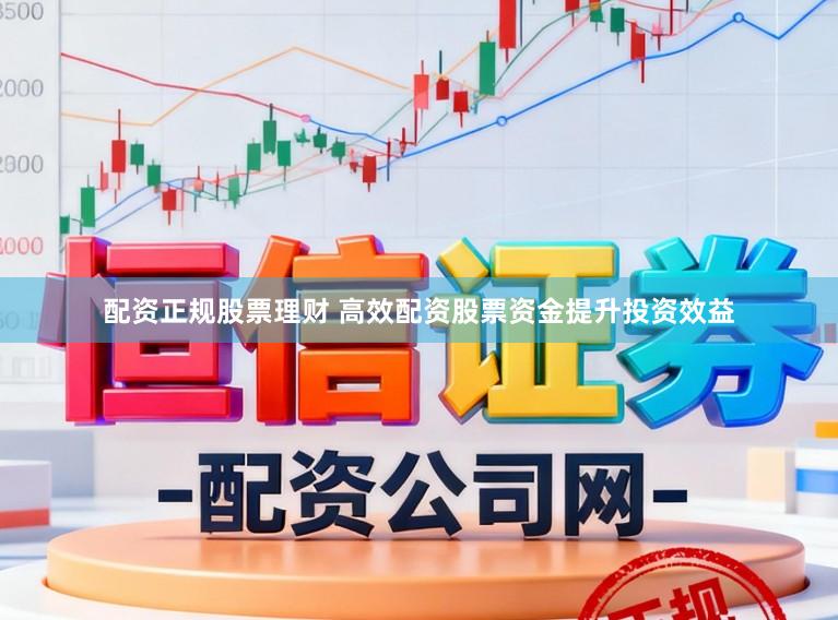 配资正规股票理财 高效配资股票资金提升投资效益