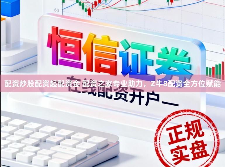 配资炒股配资起配资金 配资之家专业助力，Z牛8配资全方位赋能